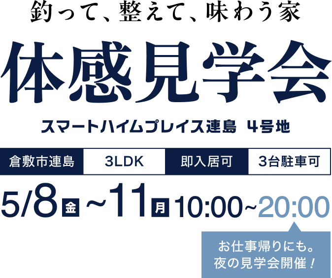 釣って、整えて、味わう家 体感見学会 スマートハイムプレイス連島　4号地 倉敷市連島　3LDK　即入居可　3台駐車可 5/8（金）〜11（月）　10:00〜20:00 お仕事帰りにも。夜の見学会開催！