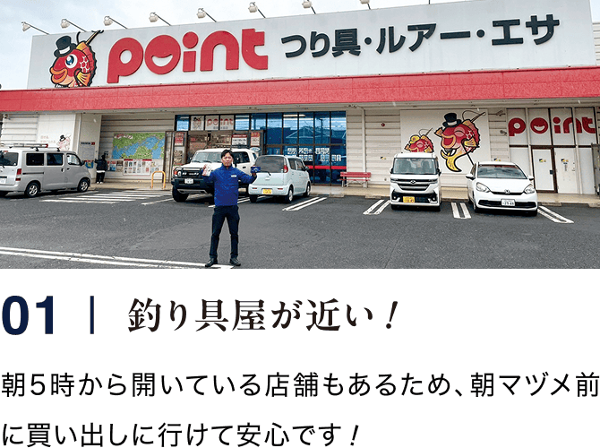 01｜釣り具屋が近い！ 朝5時から開いている店舗もあるため、朝マズメ前に買い出しに行けて安心です！
