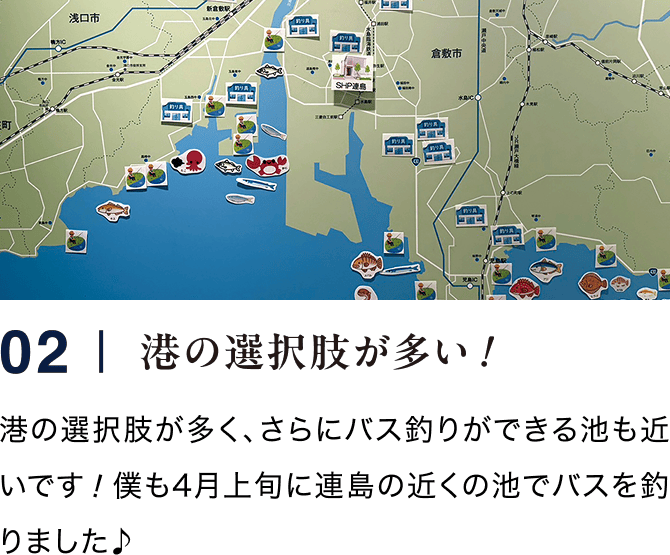 02｜港の選択肢が多い！ 港の選択肢が多く、さらにバス釣りができる池も近いです！僕も4月上旬に連島の近くの池でバスを釣りました♪
