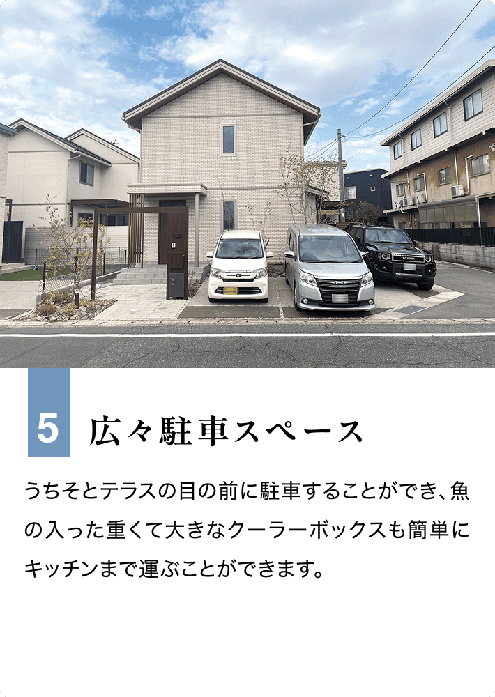 5 広々駐車スペース うちそとテラスの目の前に駐車することができ、魚の入った重くて大きなクーラーボックスも簡単にキッチンまで運ぶことができます。