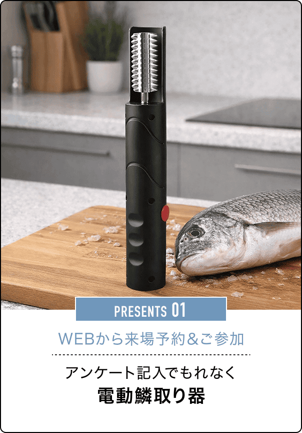 PRESENTS 01 WEBから来場予約＆ご参加アンケート記入でもれなく電動鱗取り器