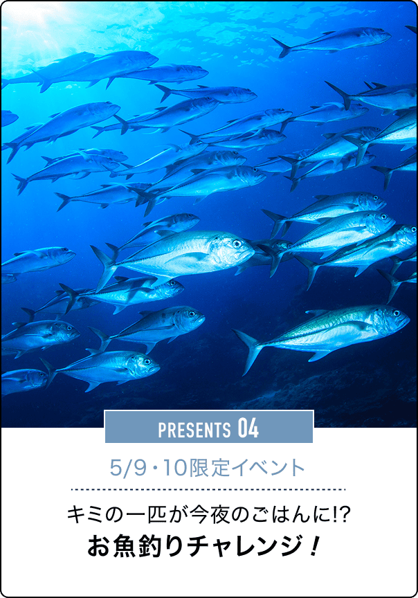 PRESENTS 04 5/9・10限定イベント キミの一匹が今夜のごはんに!?お魚釣りチャレンジ！