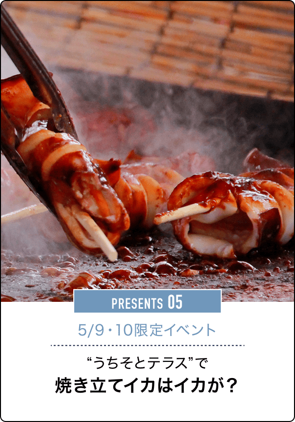 PRESENTS 05 5/9・10限定イベント “うちそとテラス”で焼き立てイカはイカが？