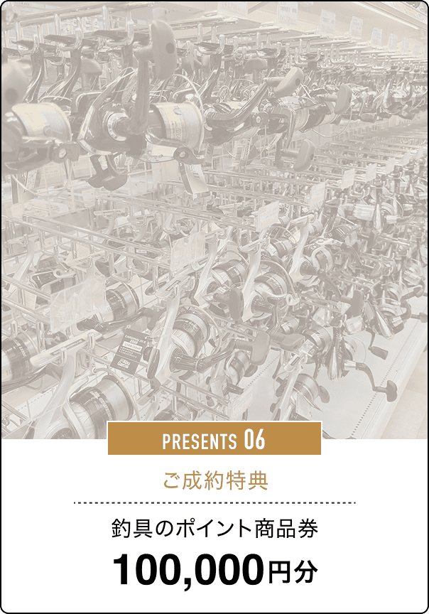 PRESENTS 06 ご成約特典 釣具のポイント商品券 100,000円分