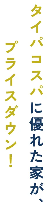 タイパコスパに優れた家が、プライスダウン！