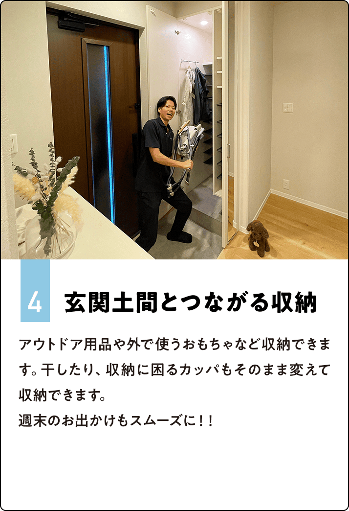4.玄関土間とつながる収納 アウトドア用品や外で使うおもちゃなど収納できます。干したり、収納に困るカッパもそのまま変えて収納できます。 週末のお出かけもスムーズに！！