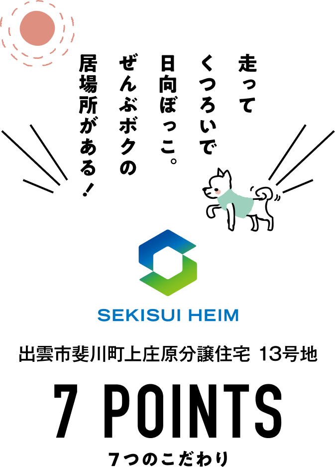 走ってくつろいで日向ぼっこ。ぜんぶボクの居場所がある！ SEKISUI HEIM 出雲市斐川町上庄原13号地 7POINTS ７つのこだわり