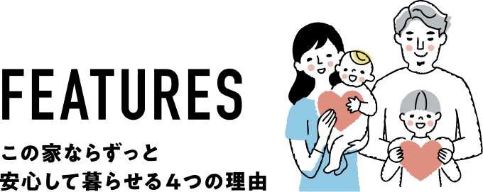 FEATURES この家ならずっと安心して暮らせる4つの理由