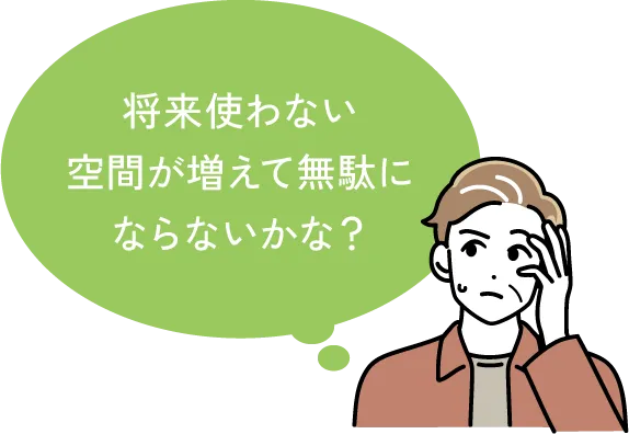 将来使わない空間が増えて無駄にならないかな？
