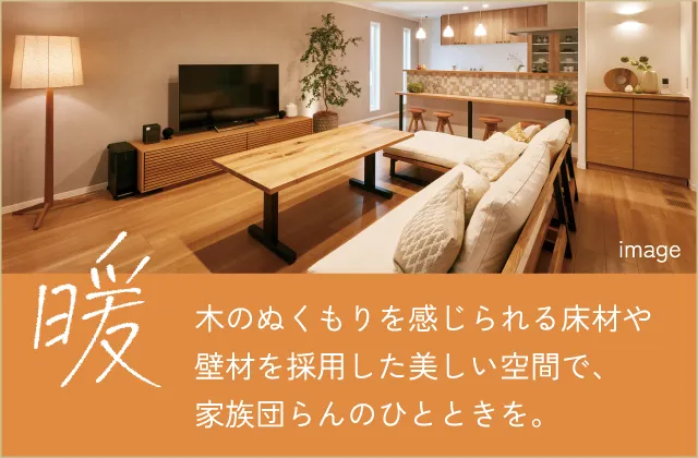 暖 木のぬくもりを感じられる床材や壁材を採用した美しい空間で、家族団らんのひとときを。