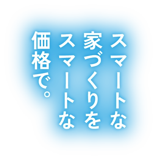 スマートな家づくりをスマートな価格で。
