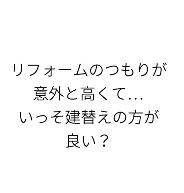 リフォームのつもりが意外と高くて...いっそ建替えの方が良い？