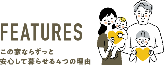 FEATURES この家ならずっと安心して暮らせる4つの理由